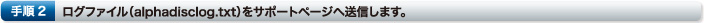 手順2　ログファイル（alphadisclog.txt）をサポートページへ送信します。