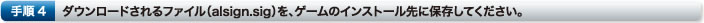 手順4　ダウンロードされるファイル（alsign.sig）を、ゲームのインストール先に保存してください。